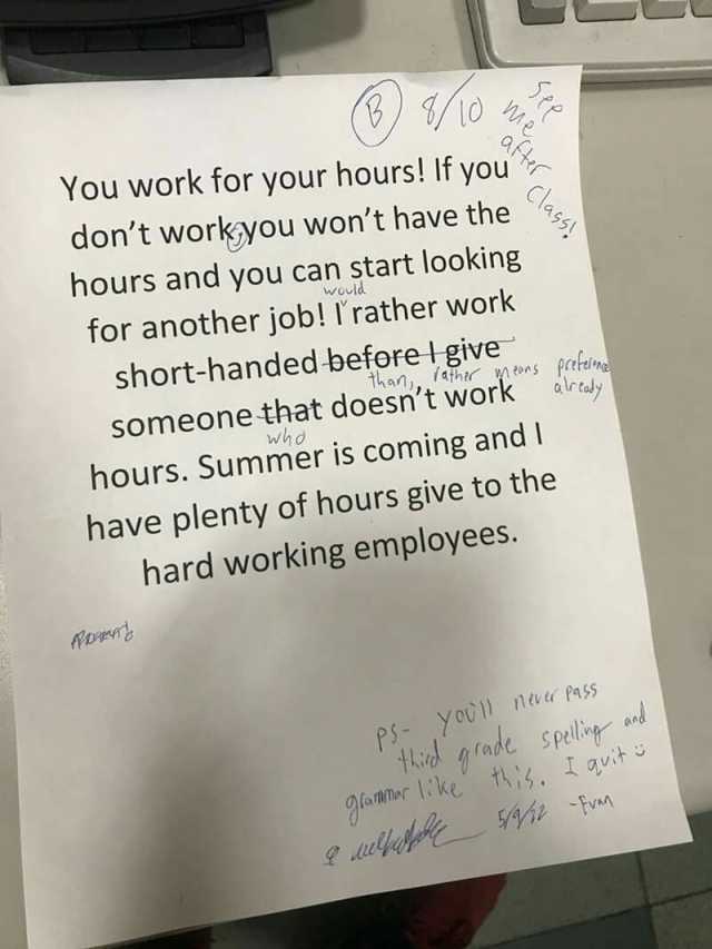You work for your hours! If you dont workyou wont have the hours and you can start looking for another job! rather work short-handed before t give would than. (4 her tons preteine alr cady Someone that doesnt Work whd hours. Summe