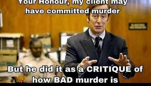 YOur onour my Cent maay have committed murder But he dd it as a CRITIQUE of how BAD murder is