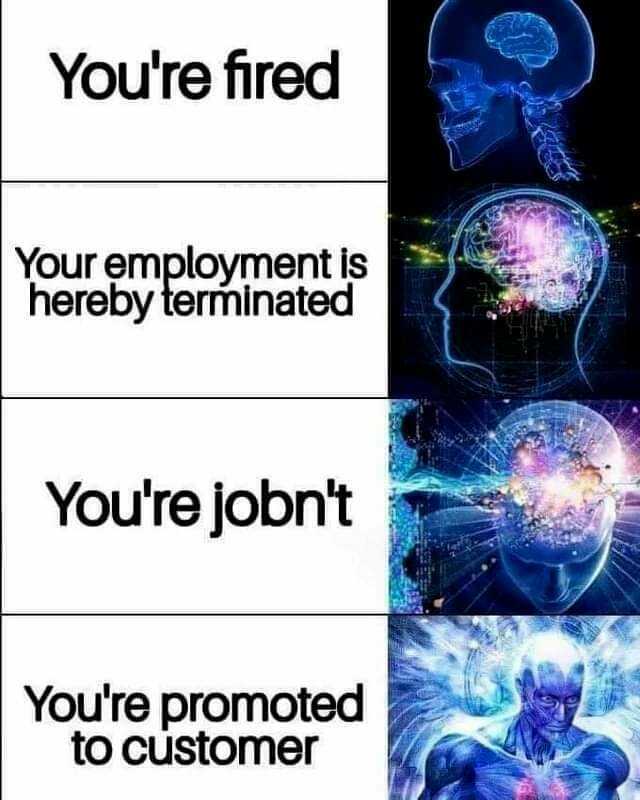 Youre fired Your employment is hereby terminated Youre jobnt Youre promoted to customer
