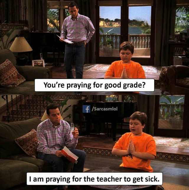 Youre praying for good grade t/Sarcasmlol I am praying for the teacher to get sick.