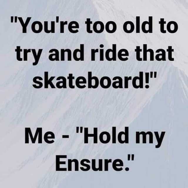 Youre too old to try and ride that skateboard! Me - Hold my Ensure. 