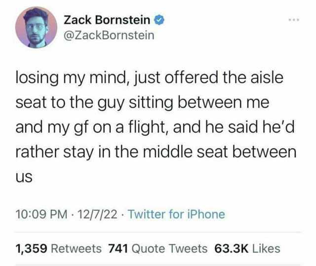 Zack Bornstein @ZackBornstein losing my mind just offered the aisle seat to the guy sitting between me and my gf on a flight and he said hed rather stay in the middle seat between Us 1009 PM 12/7/22 Twitter for iPhone 1359 Retweet