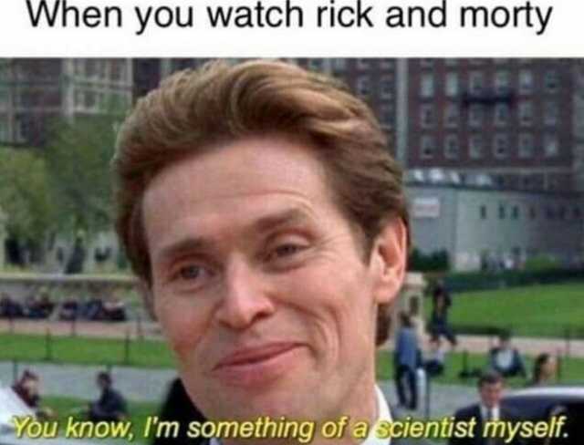 when-you-watch-rick-and-morty-you-know-im-something-of-a-scientist-myself-E40BT.jpg